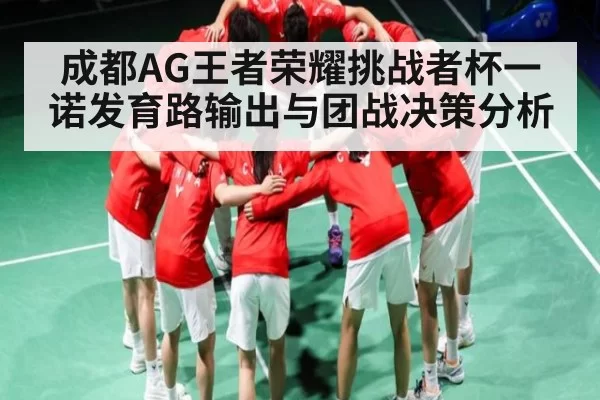 成都AG王者荣耀挑战者杯一诺发育路输出与团战决策分析
