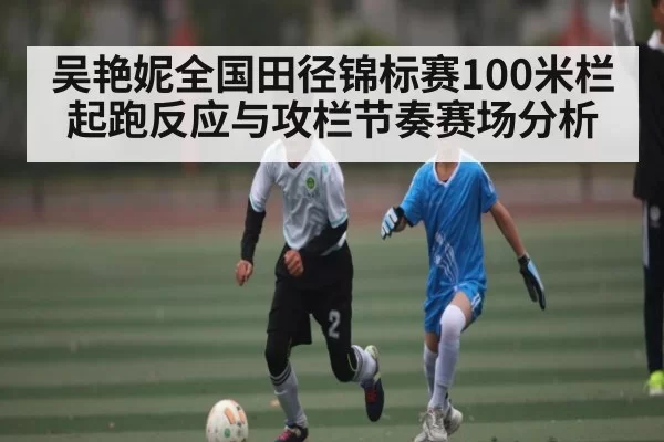 吴艳妮全国田径锦标赛100米栏起跑反应与攻栏节奏赛场分析